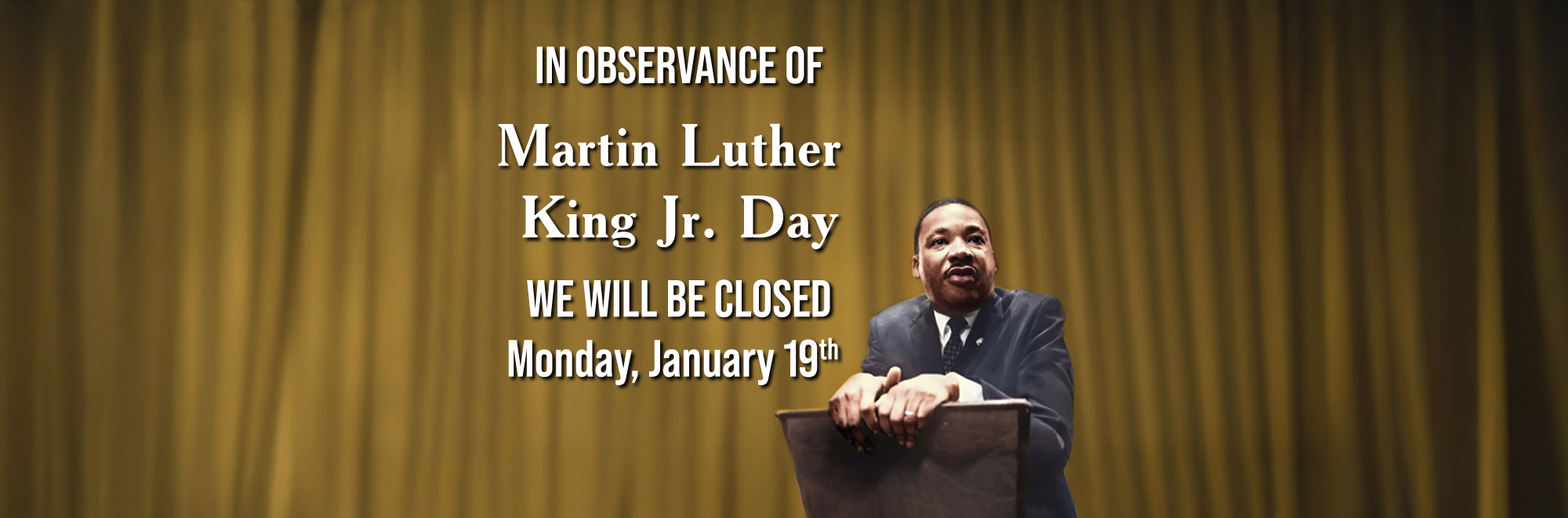 In observance of Martin Luther King Jr. Day we will be closed Monday January 19th