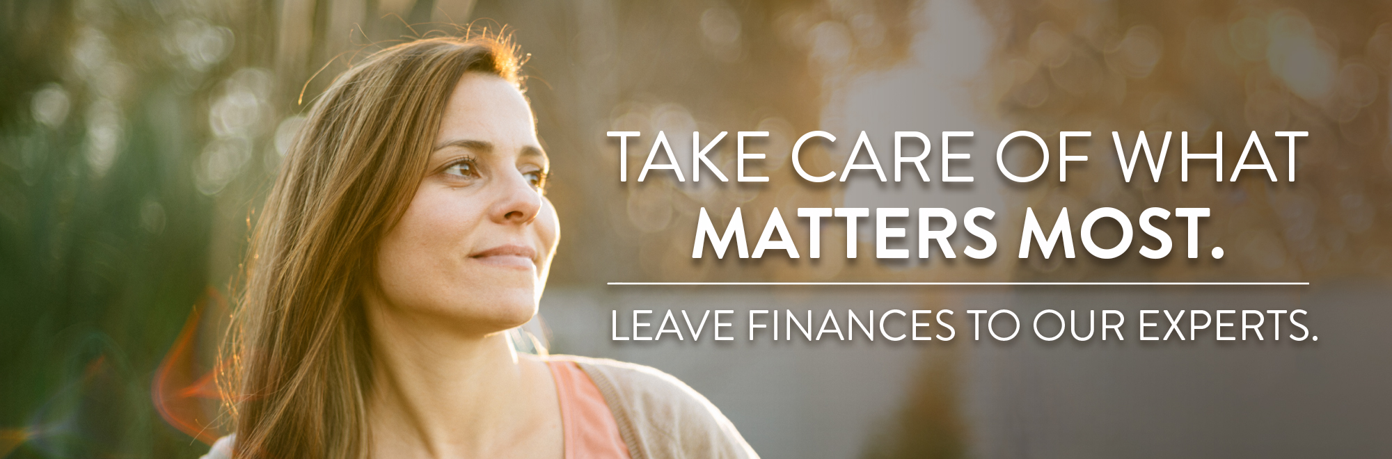 Take care of what matters most. Leave finances to our experts. 