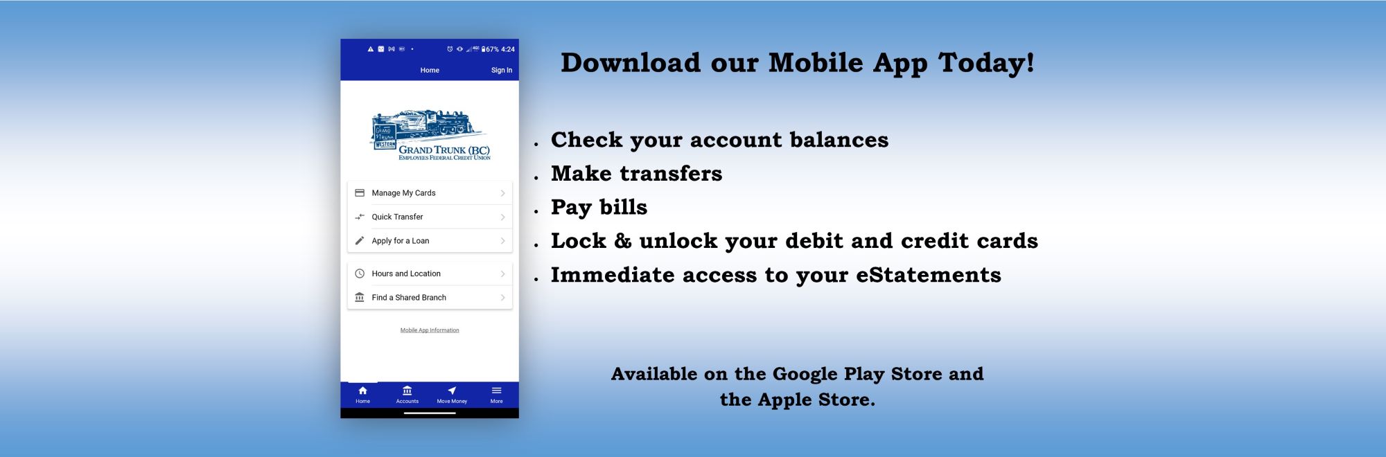 Download our Mobile App Today! Check your account balances. Make transfers. Pay bills. Lock & Unlock your debit and credit cards. Immediate access to your eStatements. Available on the Google Play Store and the Apple Store
