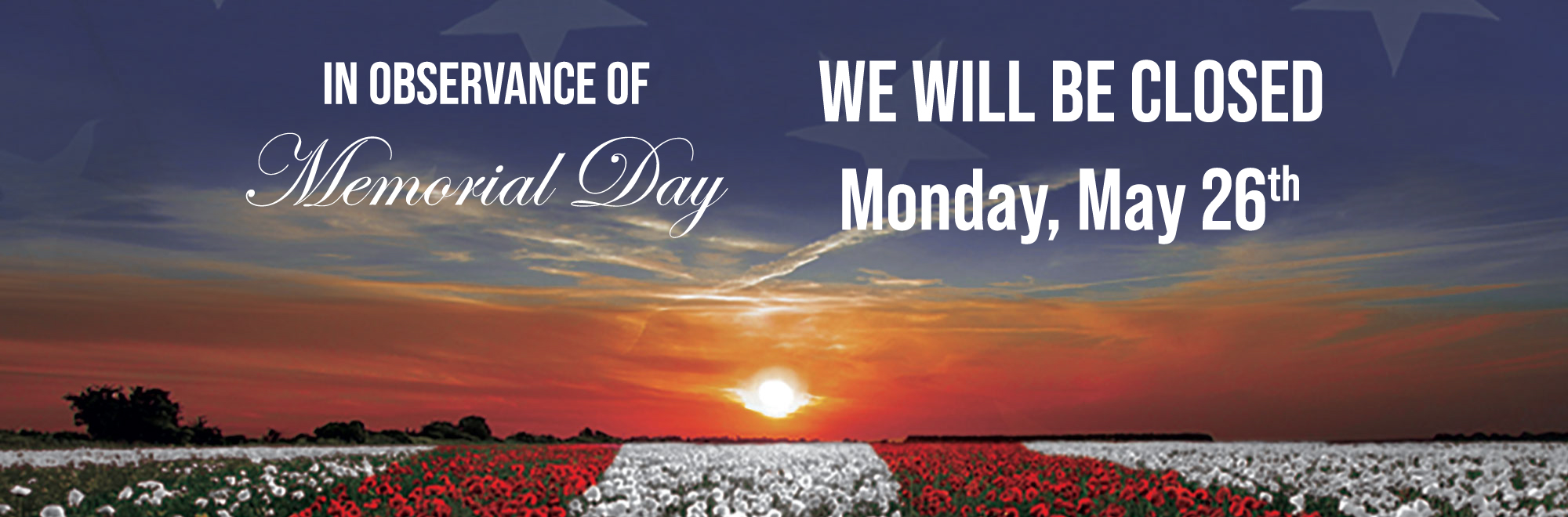 In observance of Memorial Day we will be closed Monday May 26, 2025