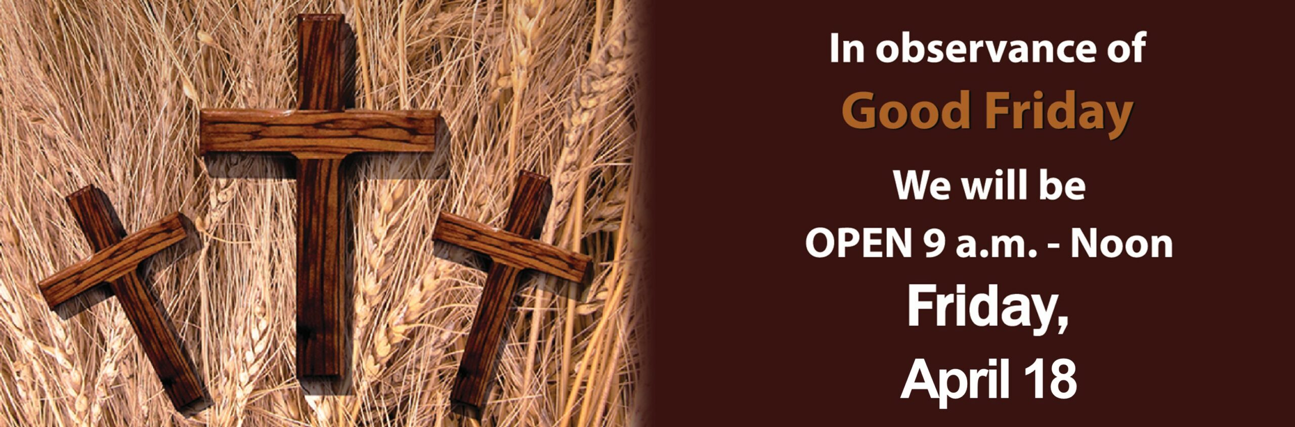 In observance of Good Friday we will be open 09:00 to noon Friday, April 18th, 2025