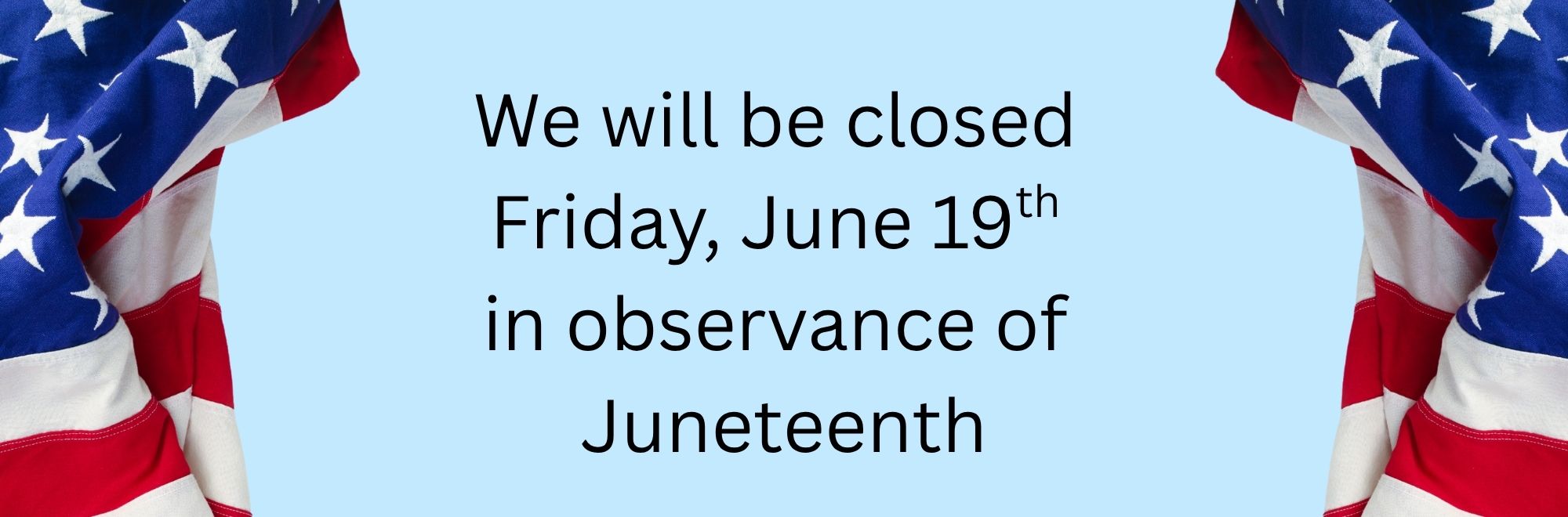 We will be closed 
Friday, June 19th 
in observance of 
Juneteenth
