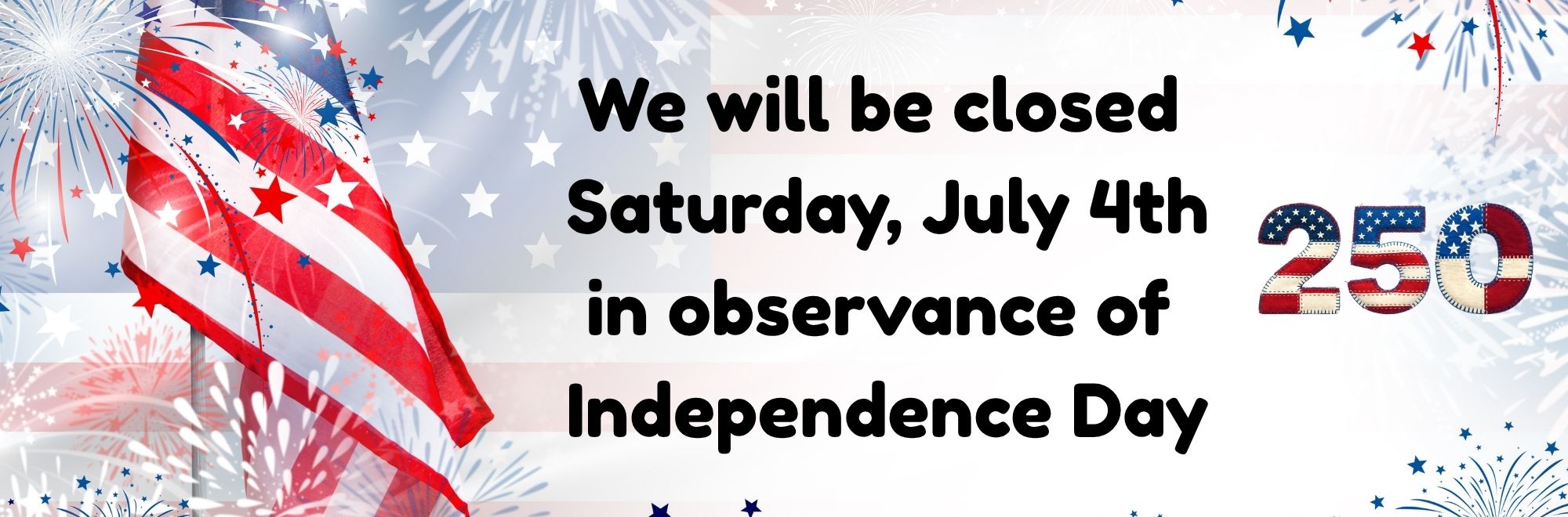 We will be closed Saturday, July 4th in observance of Independence Day