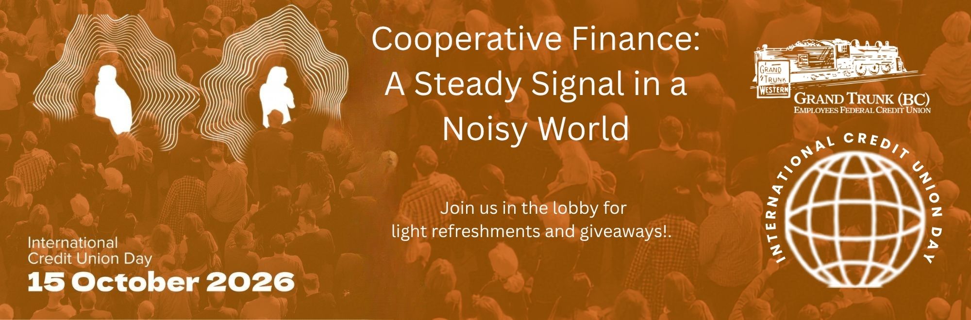 International Credit Union Day October 15, 2026 Cooperative Finance: A Steady Signal in a Noisy World Join us in the lobby for 
light refreshments and giveaways! 