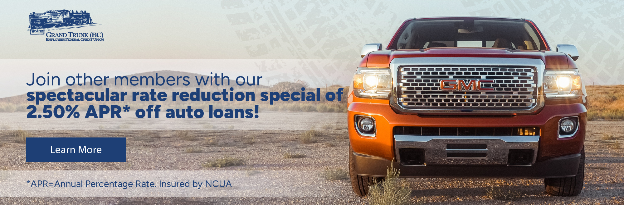 Join other members wit our spectacular rate reductions special of 2.50% APR off auto loans! Learn more. APR=Annual Percentage Rate Insured by NCUA