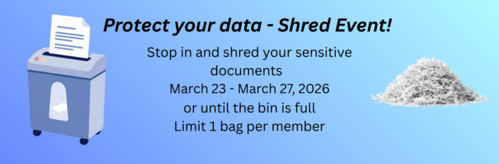 Protect your data - shred event!
Stop in and shred your sensitive documents March 23-March 27, 2026 or until the bin is full. Limit 1 bag per member.