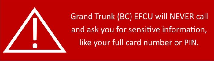 Grand Trunk (BC) EFCU will never call and ask you for sensitive information like your full card number or PIN.