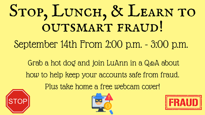 Learn to outsmart fraud on 9/14/26 from 2-3 Grab a hot dog and join LuAnn in a Q&A about how to help keep your accounts safe from fraud. Take home a free webcam cover!
