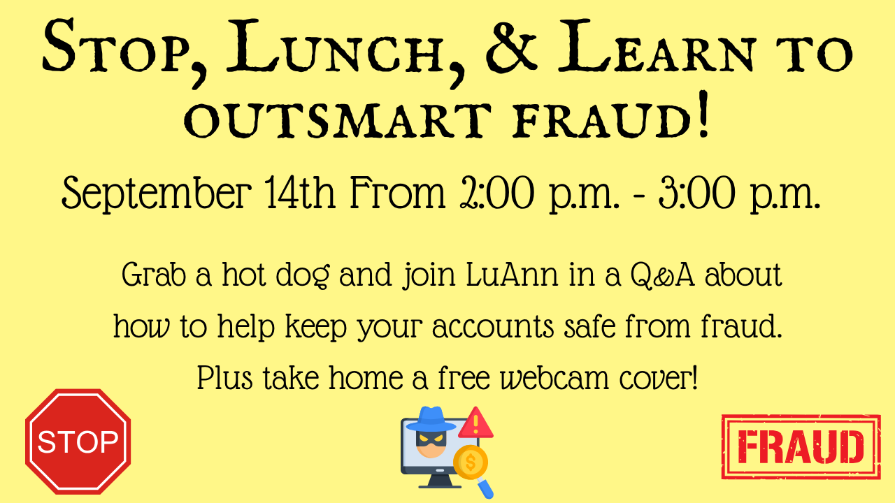 Learn to outsmart fraud on 9/14/26 from 2-3 Grab a hot dog and join LuAnn in a Q&A about how to help keep your accounts safe from fraud. Take home a free webcam cover!