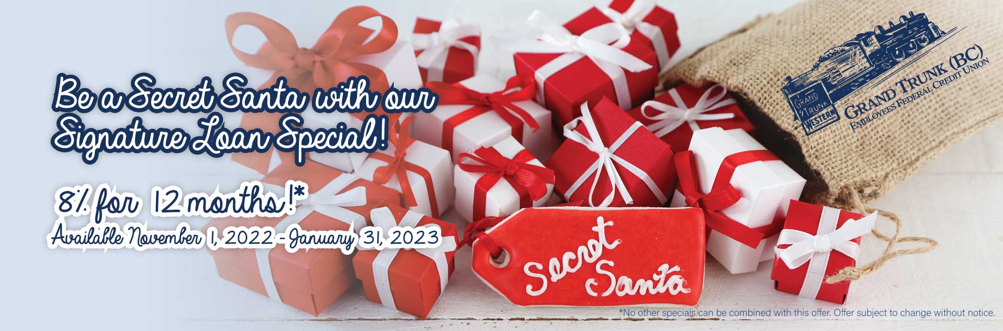 Be a Secret Santa with out Signature Loan Special. 8% for 12 months!* Available 11/1/22 - 1/31/23. * No other specials can be combined with this offer. Offer subject to change without notice.