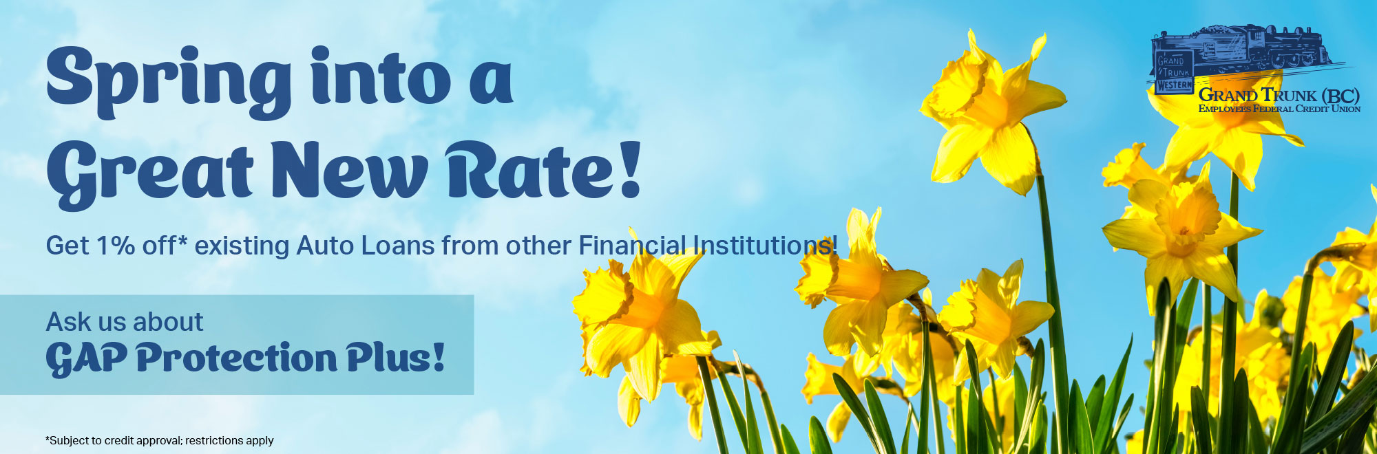 Spring into a Great New Rate! Get 1% off* existing Auto Loans from other Financial Institutions. Ask us about GAP Protection Plus! *Subject to credit approval; restrictions apply